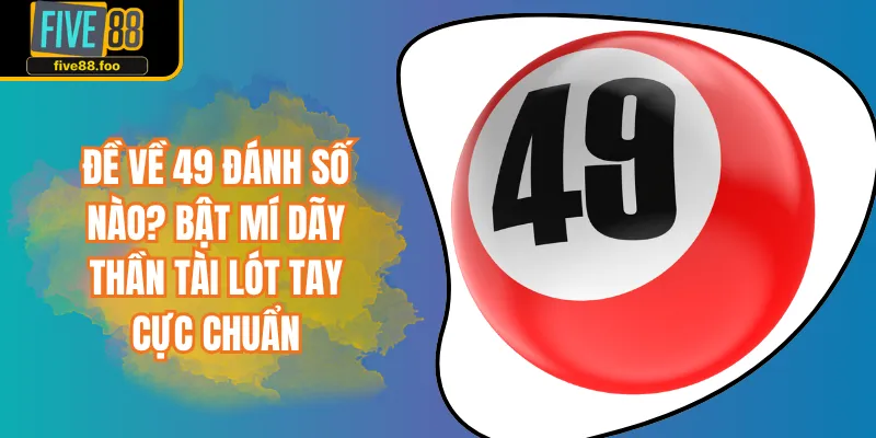 Đề Về 49 Đánh Số Nào? Bật Mí Dãy Thần Tài Lót Tay Cực Chuẩn